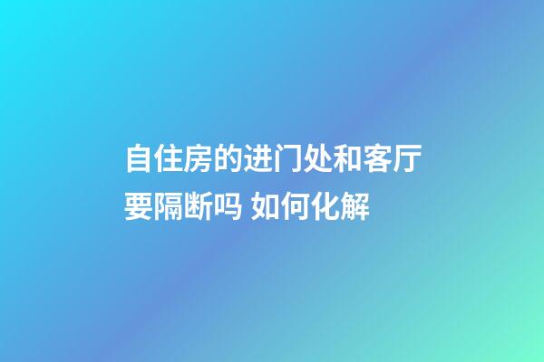 自住房的进门处和客厅要隔断吗 如何化解